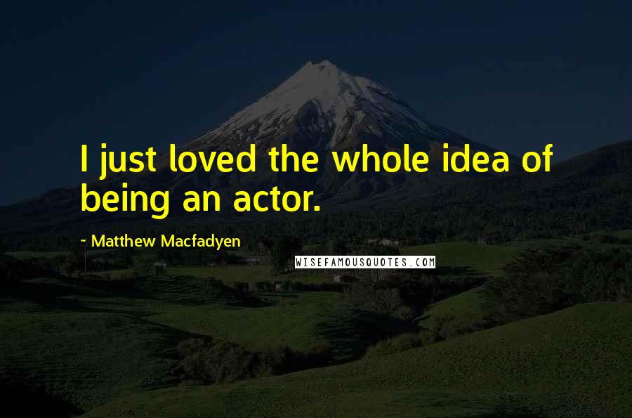 Matthew Macfadyen Quotes: I just loved the whole idea of being an actor.