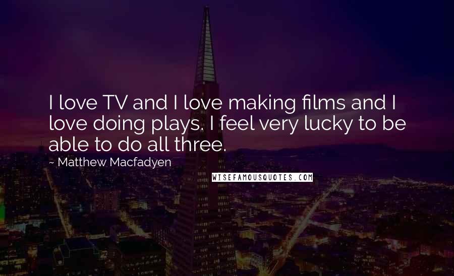 Matthew Macfadyen Quotes: I love TV and I love making films and I love doing plays. I feel very lucky to be able to do all three.
