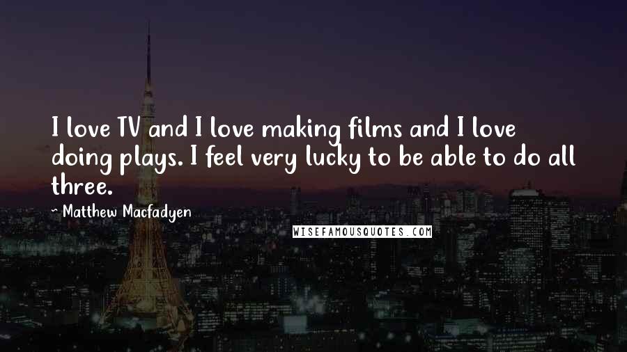Matthew Macfadyen Quotes: I love TV and I love making films and I love doing plays. I feel very lucky to be able to do all three.