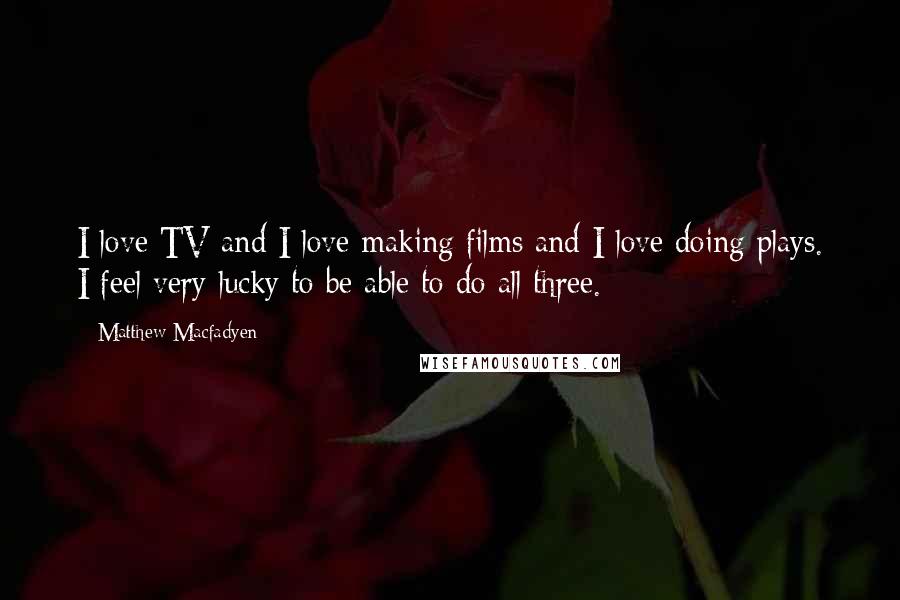 Matthew Macfadyen Quotes: I love TV and I love making films and I love doing plays. I feel very lucky to be able to do all three.