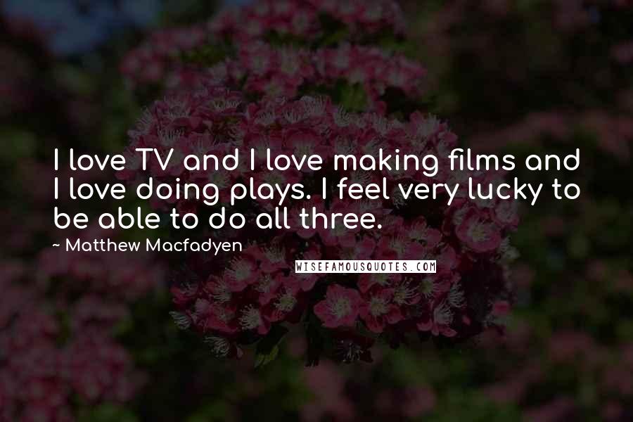 Matthew Macfadyen Quotes: I love TV and I love making films and I love doing plays. I feel very lucky to be able to do all three.
