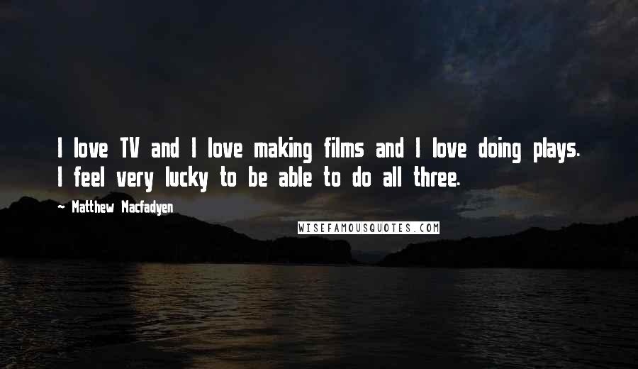 Matthew Macfadyen Quotes: I love TV and I love making films and I love doing plays. I feel very lucky to be able to do all three.