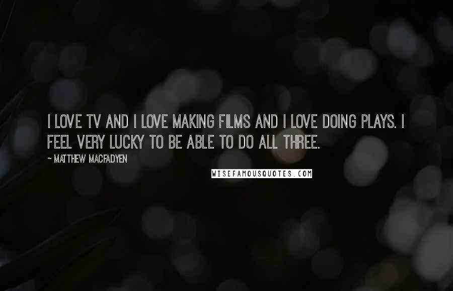 Matthew Macfadyen Quotes: I love TV and I love making films and I love doing plays. I feel very lucky to be able to do all three.