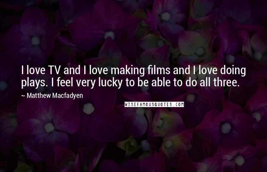 Matthew Macfadyen Quotes: I love TV and I love making films and I love doing plays. I feel very lucky to be able to do all three.