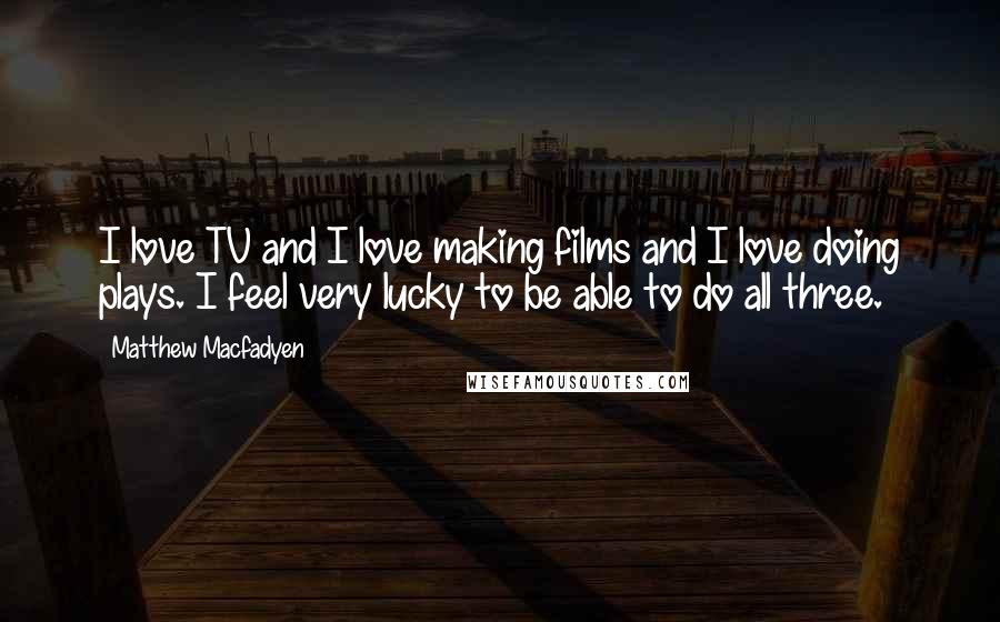 Matthew Macfadyen Quotes: I love TV and I love making films and I love doing plays. I feel very lucky to be able to do all three.