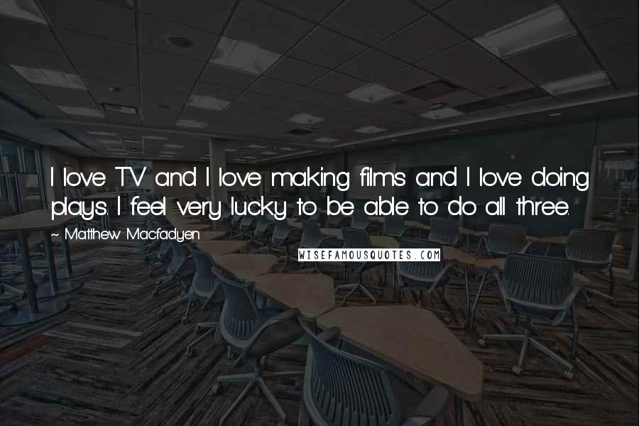 Matthew Macfadyen Quotes: I love TV and I love making films and I love doing plays. I feel very lucky to be able to do all three.
