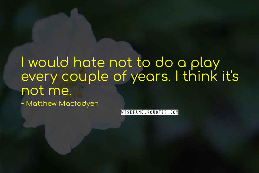 Matthew Macfadyen Quotes: I would hate not to do a play every couple of years. I think it's not me.