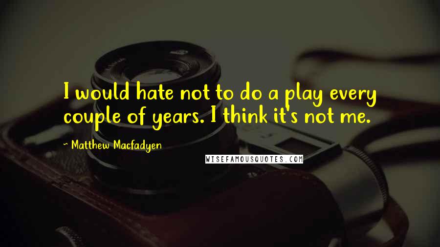 Matthew Macfadyen Quotes: I would hate not to do a play every couple of years. I think it's not me.