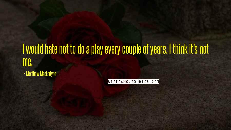 Matthew Macfadyen Quotes: I would hate not to do a play every couple of years. I think it's not me.