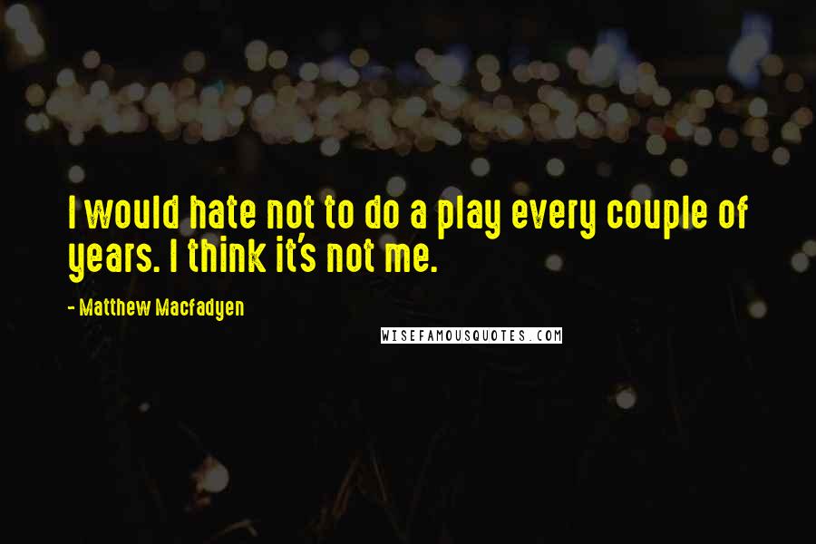 Matthew Macfadyen Quotes: I would hate not to do a play every couple of years. I think it's not me.