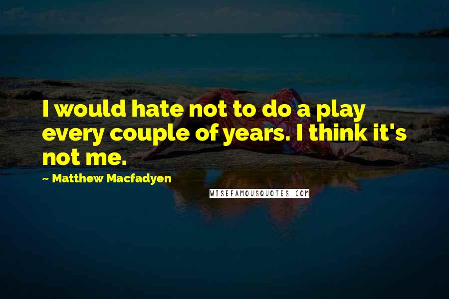 Matthew Macfadyen Quotes: I would hate not to do a play every couple of years. I think it's not me.