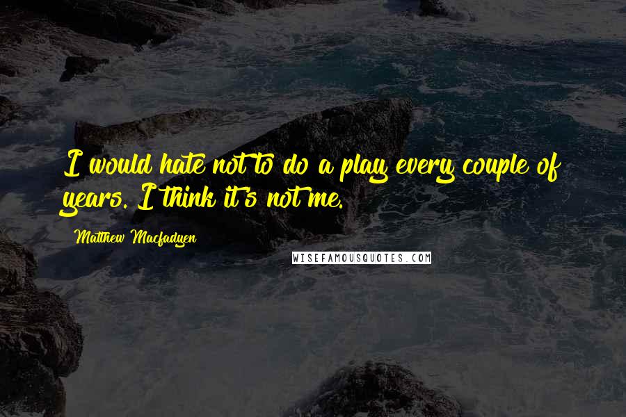 Matthew Macfadyen Quotes: I would hate not to do a play every couple of years. I think it's not me.