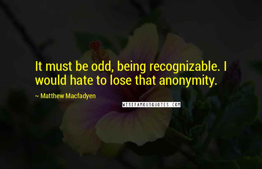 Matthew Macfadyen Quotes: It must be odd, being recognizable. I would hate to lose that anonymity.