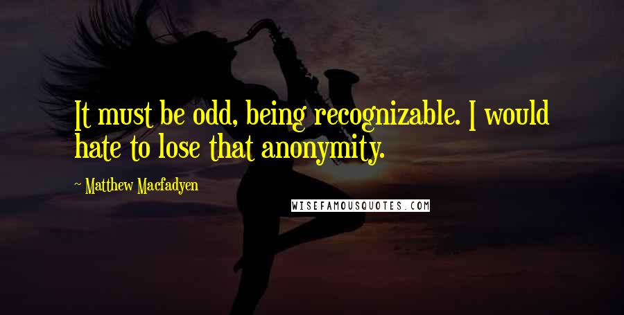 Matthew Macfadyen Quotes: It must be odd, being recognizable. I would hate to lose that anonymity.