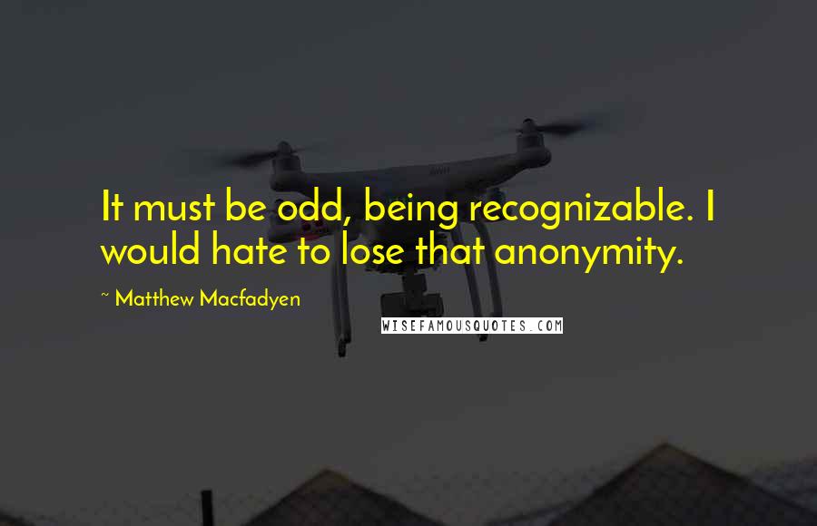 Matthew Macfadyen Quotes: It must be odd, being recognizable. I would hate to lose that anonymity.