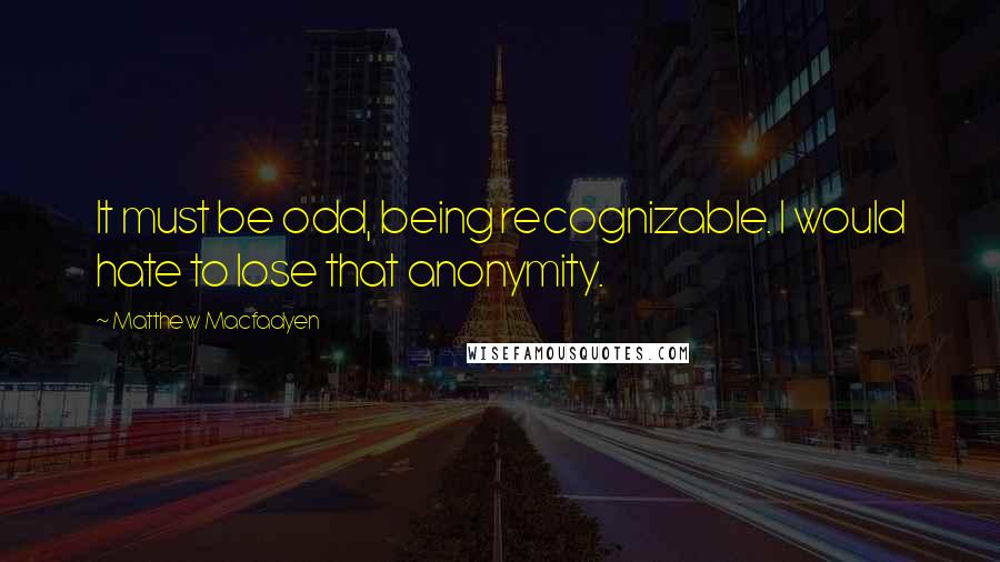 Matthew Macfadyen Quotes: It must be odd, being recognizable. I would hate to lose that anonymity.