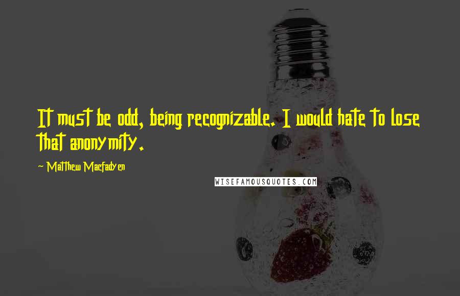 Matthew Macfadyen Quotes: It must be odd, being recognizable. I would hate to lose that anonymity.