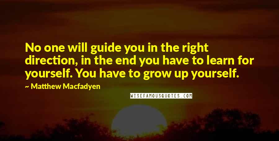 Matthew Macfadyen Quotes: No one will guide you in the right direction, in the end you have to learn for yourself. You have to grow up yourself.