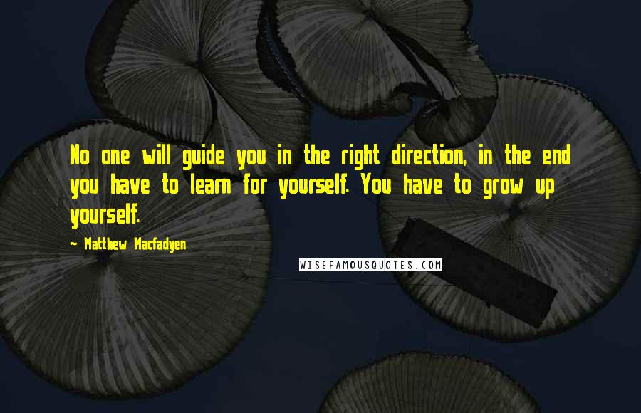 Matthew Macfadyen Quotes: No one will guide you in the right direction, in the end you have to learn for yourself. You have to grow up yourself.