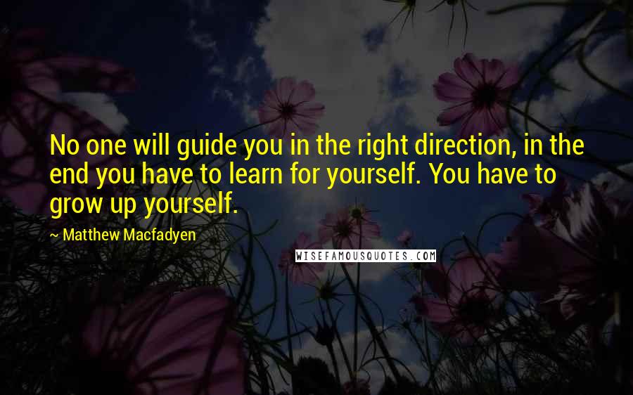 Matthew Macfadyen Quotes: No one will guide you in the right direction, in the end you have to learn for yourself. You have to grow up yourself.