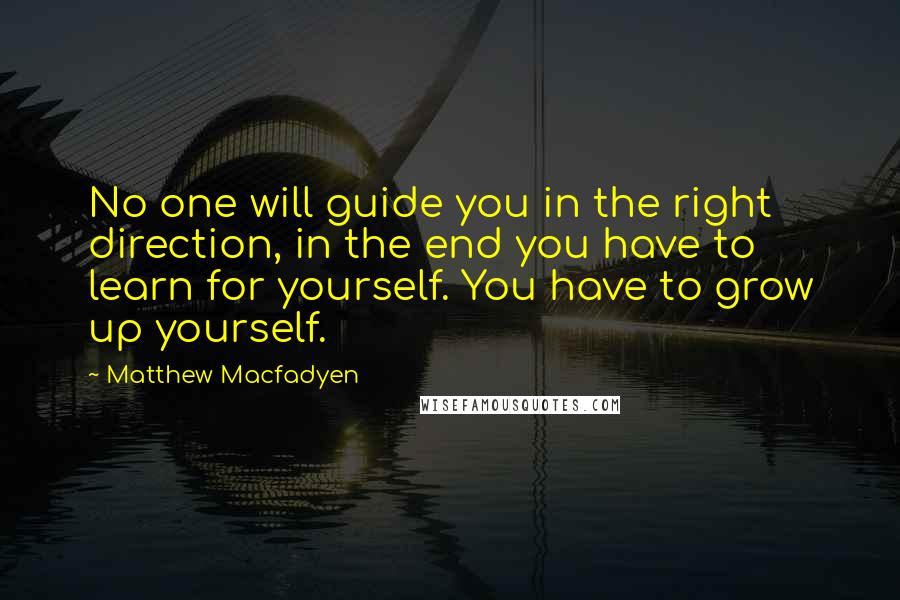 Matthew Macfadyen Quotes: No one will guide you in the right direction, in the end you have to learn for yourself. You have to grow up yourself.