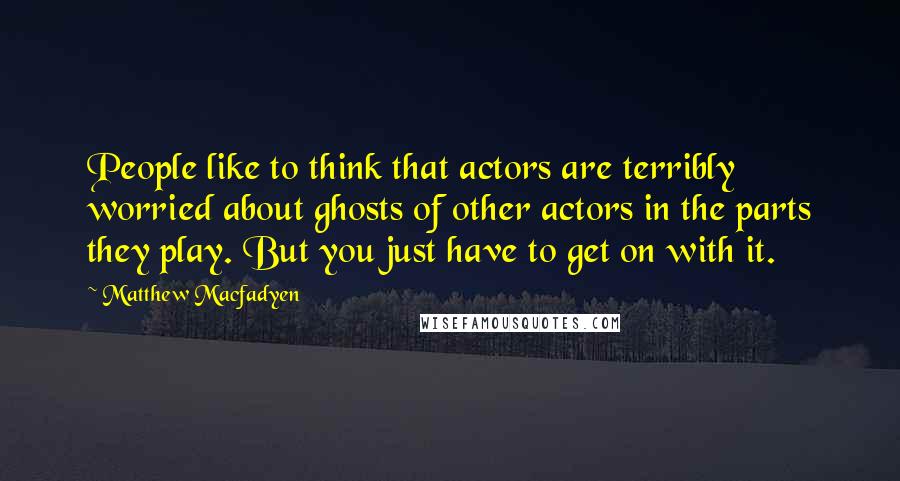 Matthew Macfadyen Quotes: People like to think that actors are terribly worried about ghosts of other actors in the parts they play. But you just have to get on with it.