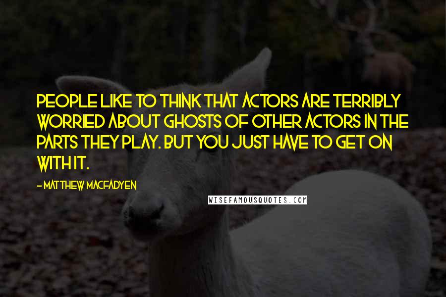 Matthew Macfadyen Quotes: People like to think that actors are terribly worried about ghosts of other actors in the parts they play. But you just have to get on with it.