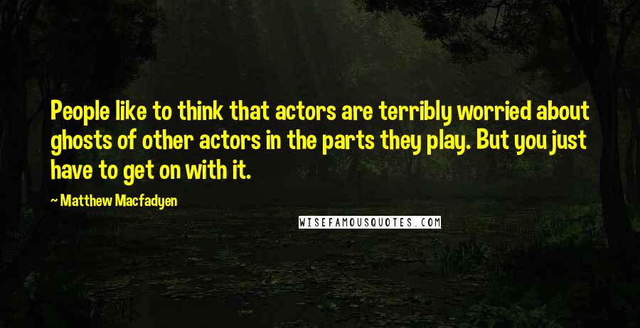 Matthew Macfadyen Quotes: People like to think that actors are terribly worried about ghosts of other actors in the parts they play. But you just have to get on with it.