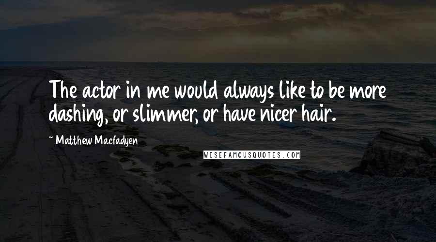 Matthew Macfadyen Quotes: The actor in me would always like to be more dashing, or slimmer, or have nicer hair.