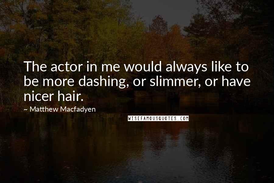Matthew Macfadyen Quotes: The actor in me would always like to be more dashing, or slimmer, or have nicer hair.