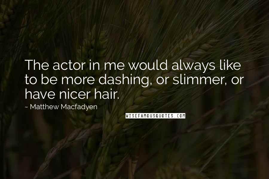 Matthew Macfadyen Quotes: The actor in me would always like to be more dashing, or slimmer, or have nicer hair.