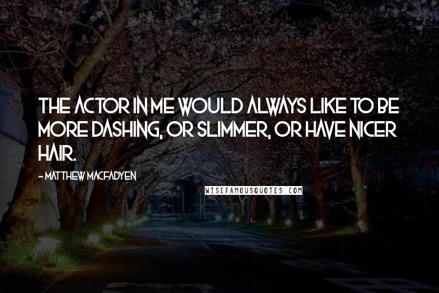 Matthew Macfadyen Quotes: The actor in me would always like to be more dashing, or slimmer, or have nicer hair.