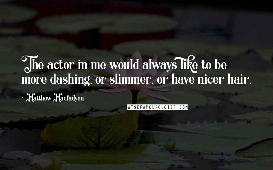 Matthew Macfadyen Quotes: The actor in me would always like to be more dashing, or slimmer, or have nicer hair.