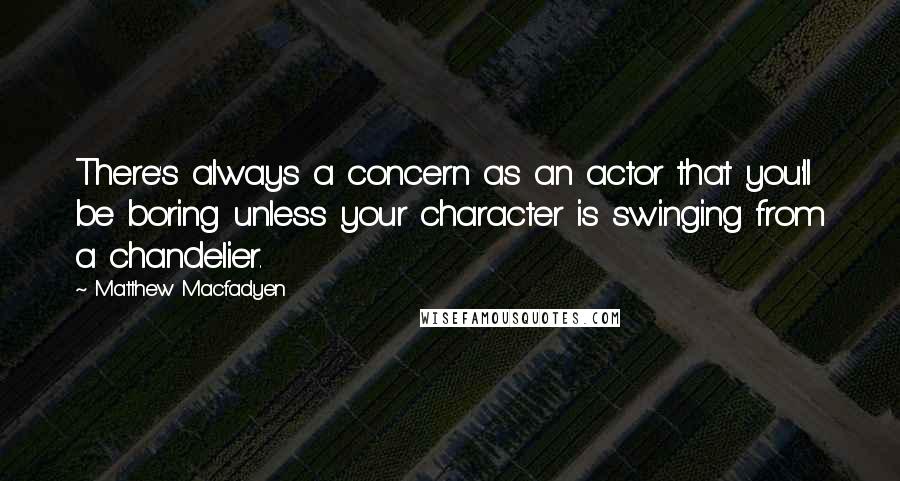 Matthew Macfadyen Quotes: There's always a concern as an actor that you'll be boring unless your character is swinging from a chandelier.