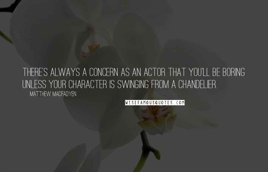 Matthew Macfadyen Quotes: There's always a concern as an actor that you'll be boring unless your character is swinging from a chandelier.