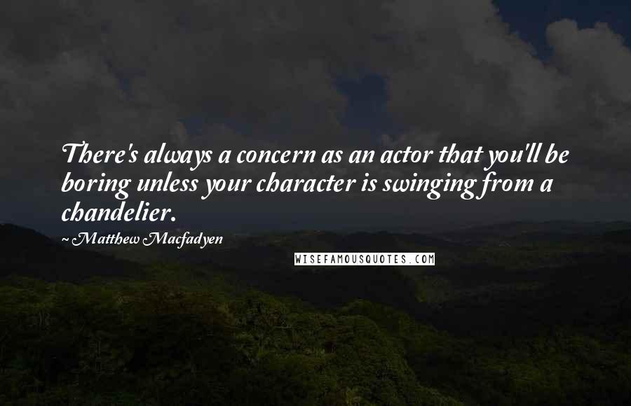 Matthew Macfadyen Quotes: There's always a concern as an actor that you'll be boring unless your character is swinging from a chandelier.