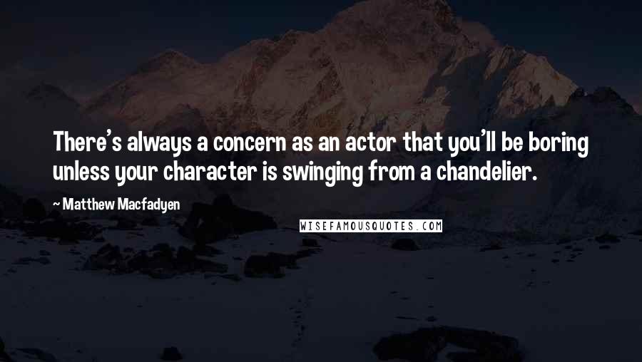 Matthew Macfadyen Quotes: There's always a concern as an actor that you'll be boring unless your character is swinging from a chandelier.