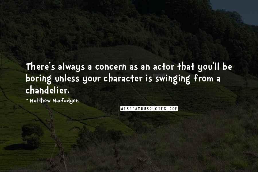 Matthew Macfadyen Quotes: There's always a concern as an actor that you'll be boring unless your character is swinging from a chandelier.