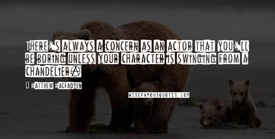 Matthew Macfadyen Quotes: There's always a concern as an actor that you'll be boring unless your character is swinging from a chandelier.