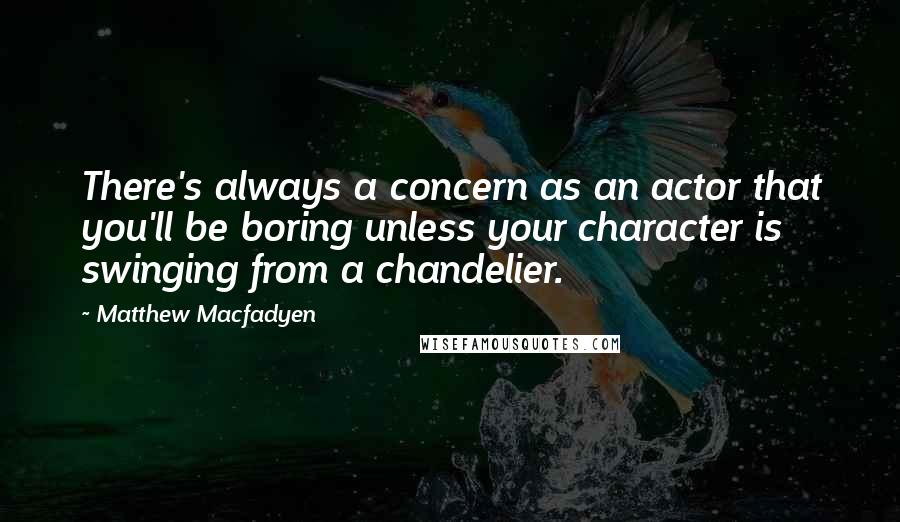 Matthew Macfadyen Quotes: There's always a concern as an actor that you'll be boring unless your character is swinging from a chandelier.