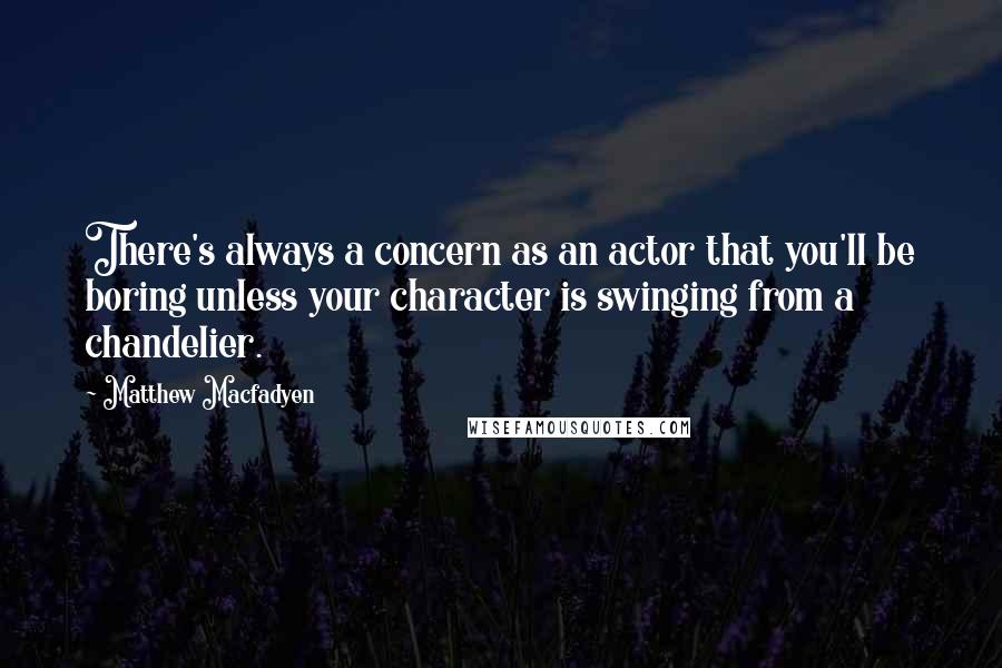 Matthew Macfadyen Quotes: There's always a concern as an actor that you'll be boring unless your character is swinging from a chandelier.