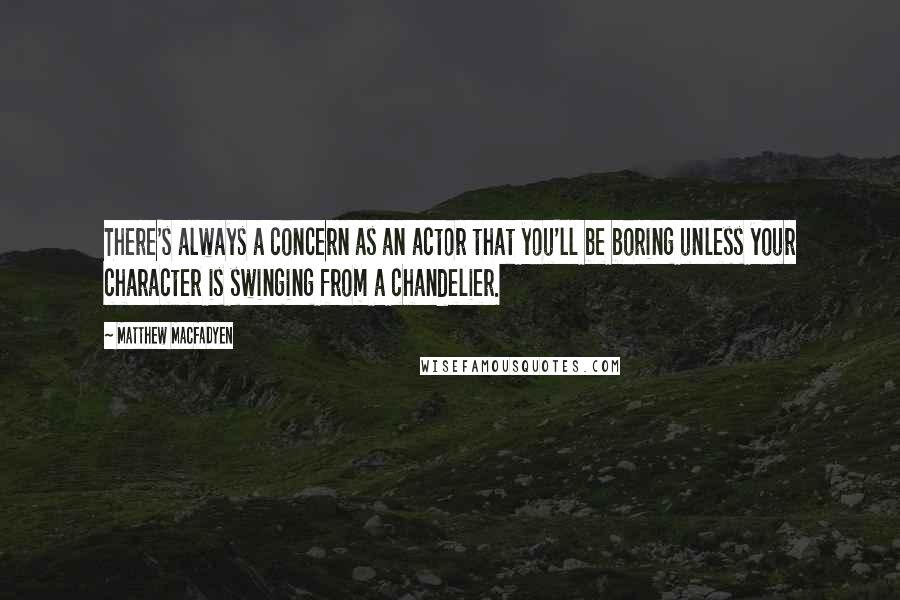 Matthew Macfadyen Quotes: There's always a concern as an actor that you'll be boring unless your character is swinging from a chandelier.