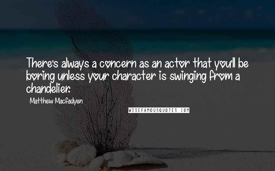Matthew Macfadyen Quotes: There's always a concern as an actor that you'll be boring unless your character is swinging from a chandelier.