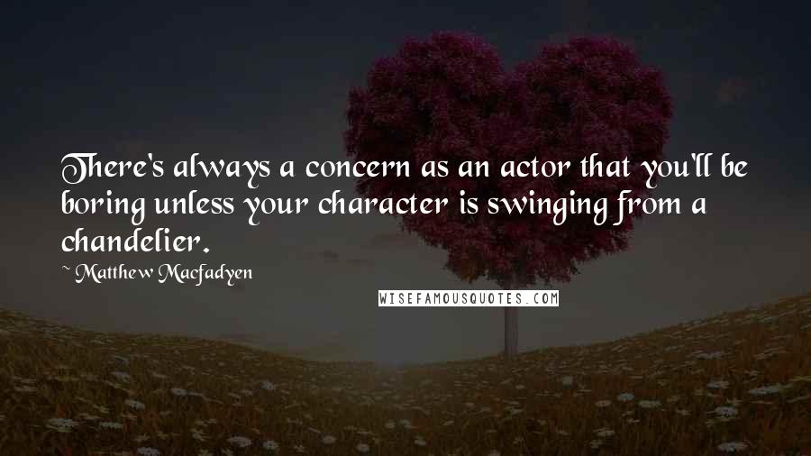 Matthew Macfadyen Quotes: There's always a concern as an actor that you'll be boring unless your character is swinging from a chandelier.
