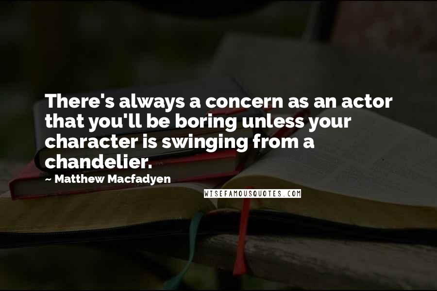 Matthew Macfadyen Quotes: There's always a concern as an actor that you'll be boring unless your character is swinging from a chandelier.