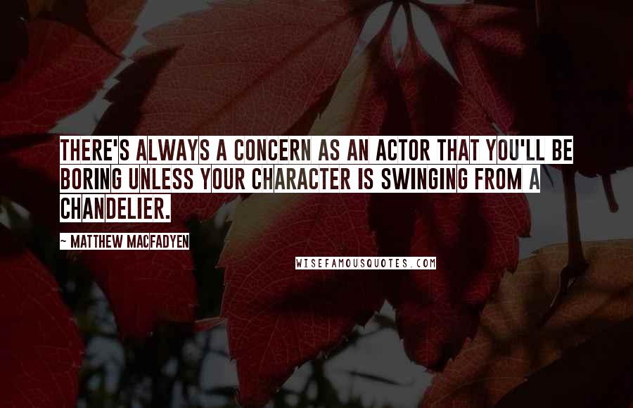Matthew Macfadyen Quotes: There's always a concern as an actor that you'll be boring unless your character is swinging from a chandelier.