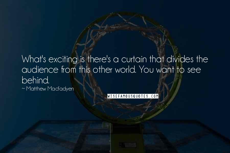 Matthew Macfadyen Quotes: What's exciting is there's a curtain that divides the audience from this other world. You want to see behind.