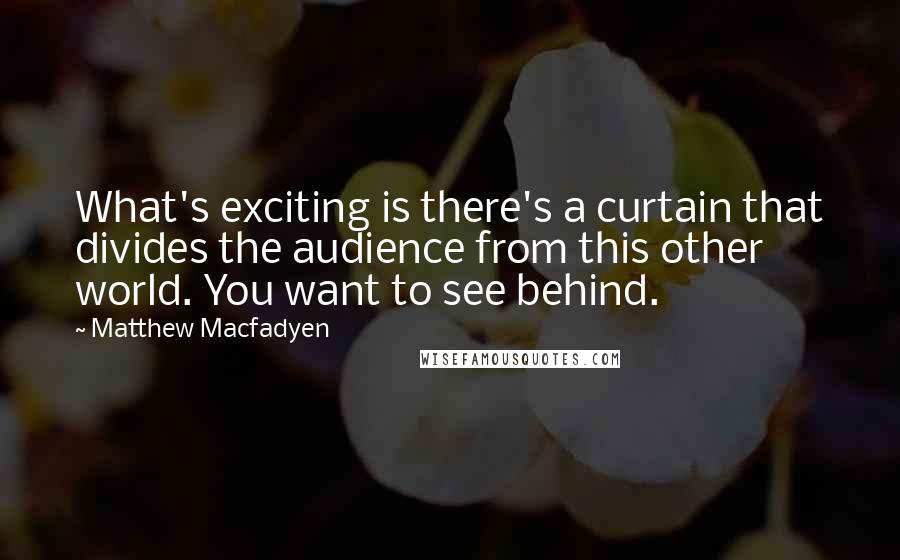 Matthew Macfadyen Quotes: What's exciting is there's a curtain that divides the audience from this other world. You want to see behind.