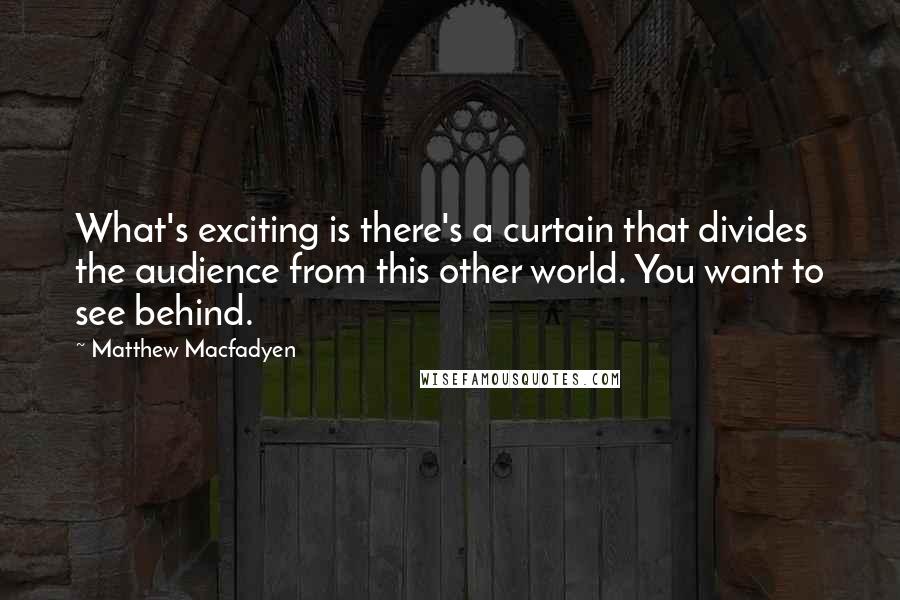 Matthew Macfadyen Quotes: What's exciting is there's a curtain that divides the audience from this other world. You want to see behind.