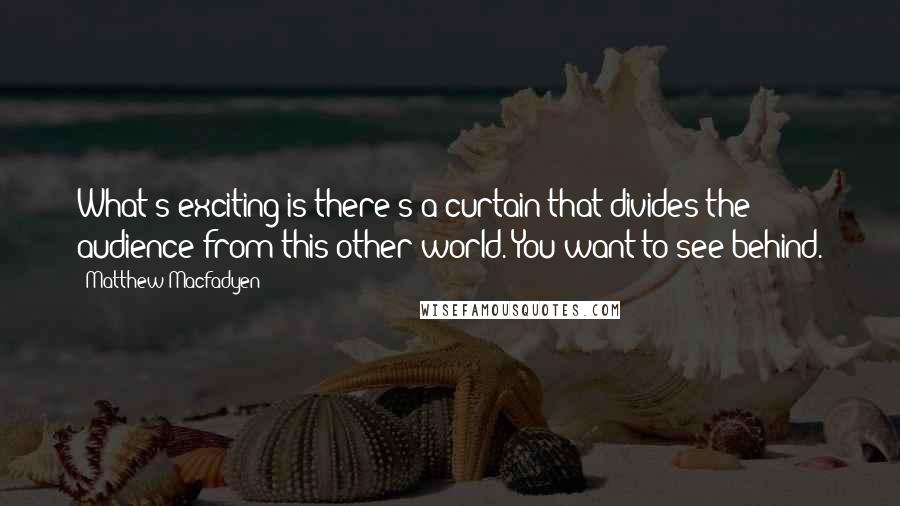 Matthew Macfadyen Quotes: What's exciting is there's a curtain that divides the audience from this other world. You want to see behind.